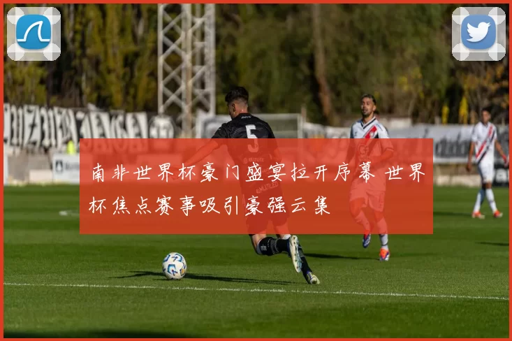 南非世界杯豪门盛宴拉开序幕 世界杯焦点赛事吸引豪强云集