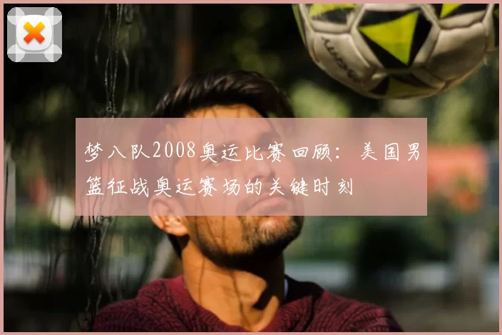 梦八队2008奥运比赛回顾:美国男篮征战奥运赛场的关键时刻