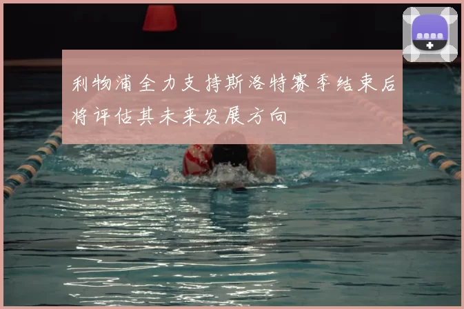 利物浦全力支持斯洛特赛季结束后将评估其未来发展方向