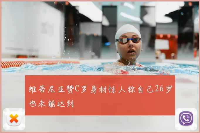 维蒂尼亚赞C罗身材惊人称自己26岁也未能达到