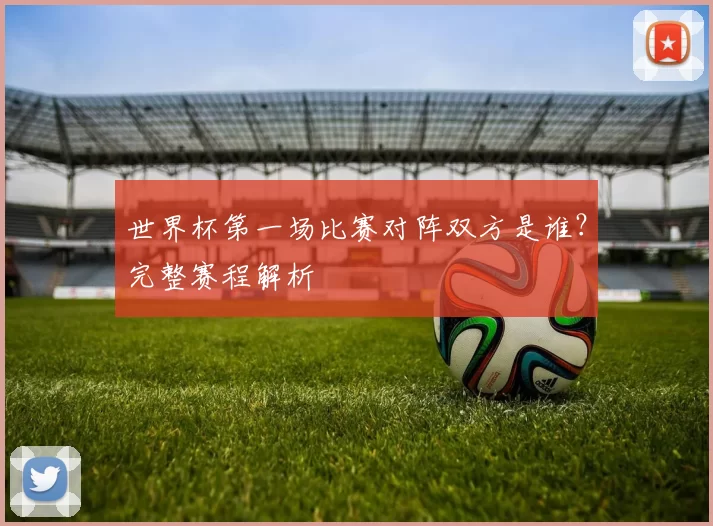世界杯第一场比赛对阵双方是谁？完整赛程解析