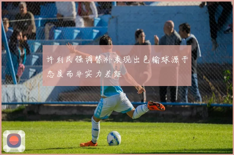 许利民强调替补表现出色输球源于态度而非实力差距