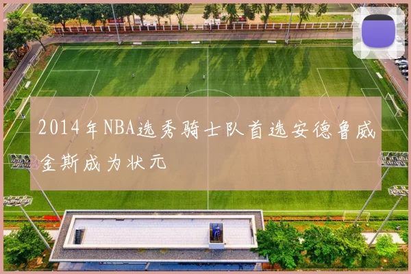 2014年NBA选秀骑士队首选安德鲁威金斯成为状元