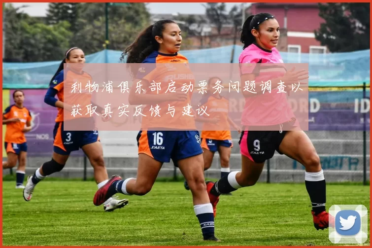 利物浦俱乐部启动票务问题调查以获取真实反馈与建议
