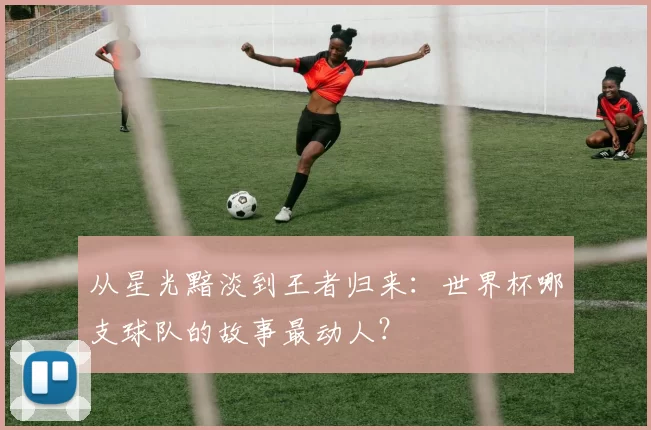 从星光黯淡到王者归来：世界杯哪支球队的故事最动人？
