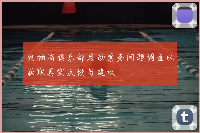 利物浦俱乐部启动票务问题调查以获取真实反馈与建议