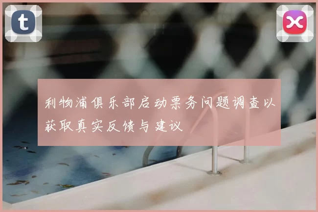 利物浦俱乐部启动票务问题调查以获取真实反馈与建议