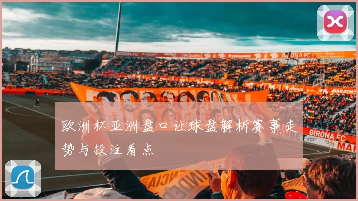 欧洲杯亚洲盘口让球盘解析赛事走势与投注看点